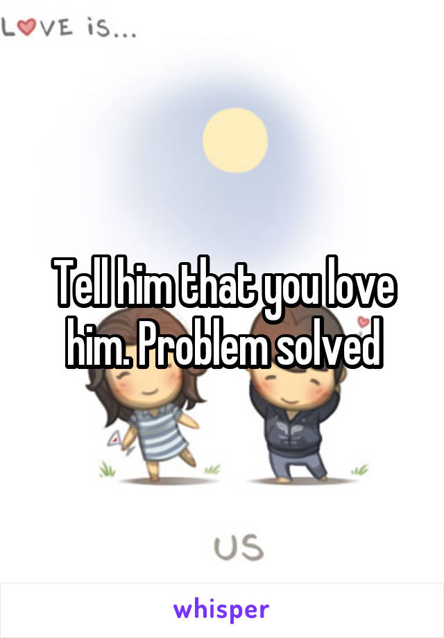 Tell him that you love him. Problem solved