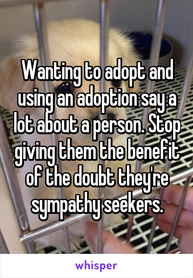 Wanting to adopt and using an adoption say a lot about a person. Stop giving them the benefit of the doubt they're sympathy seekers.