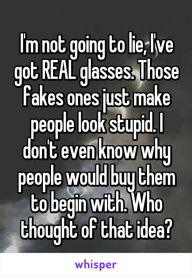 I'm not going to lie, I've got REAL glasses. Those fakes ones just make people look stupid. I don't even know why people would buy them to begin with. Who thought of that idea?