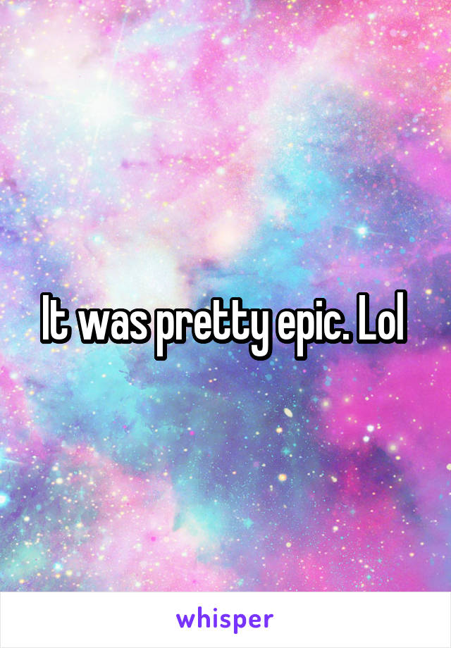 It was pretty epic. Lol 