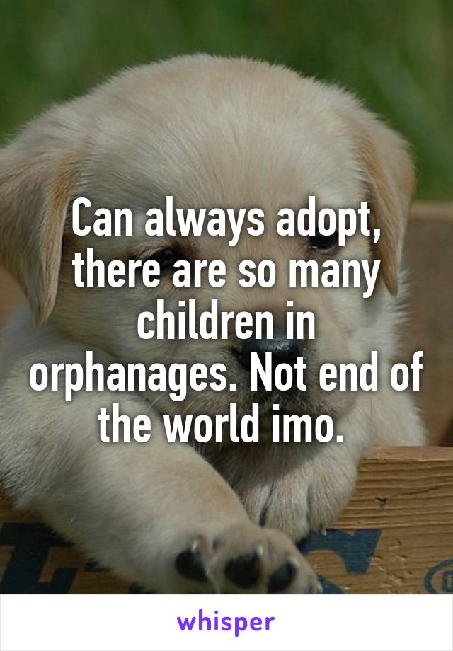 Can always adopt, there are so many children in orphanages. Not end of the world imo. 