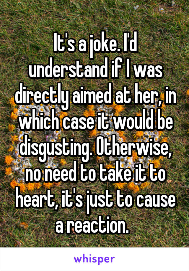 It's a joke. I'd understand if I was directly aimed at her, in which case it would be disgusting. Otherwise, no need to take it to heart, it's just to cause a reaction.  