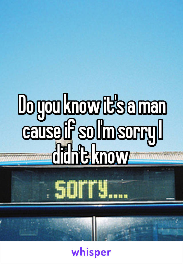 Do you know it's a man cause if so I'm sorry I didn't know 