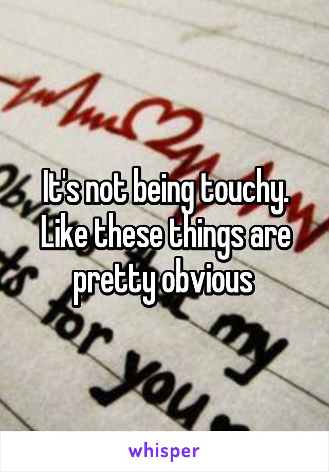 It's not being touchy. Like these things are pretty obvious 