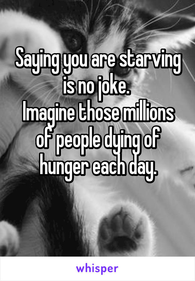 Saying you are starving is no joke. 
Imagine those millions of people dying of hunger each day.

