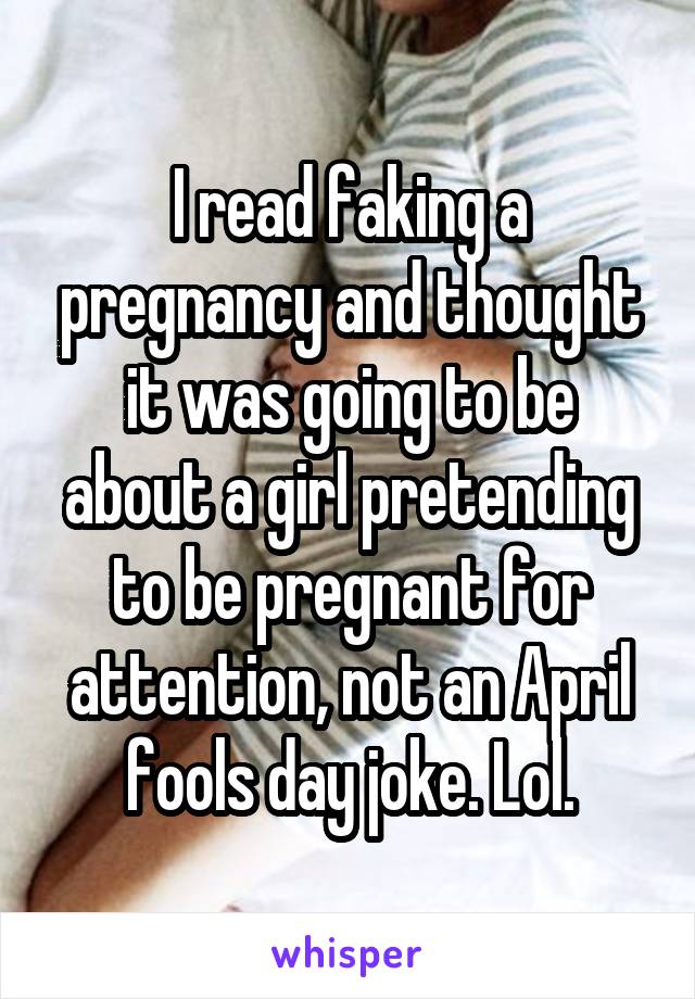 I read faking a pregnancy and thought it was going to be about a girl pretending to be pregnant for attention, not an April fools day joke. Lol.