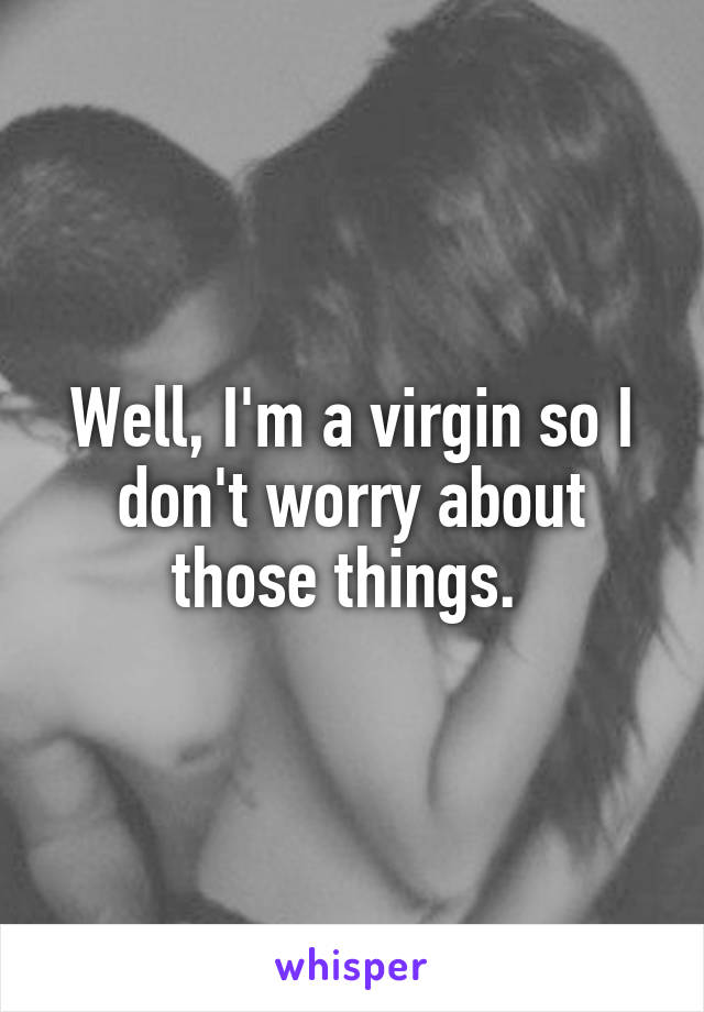 Well, I'm a virgin so I don't worry about those things. 