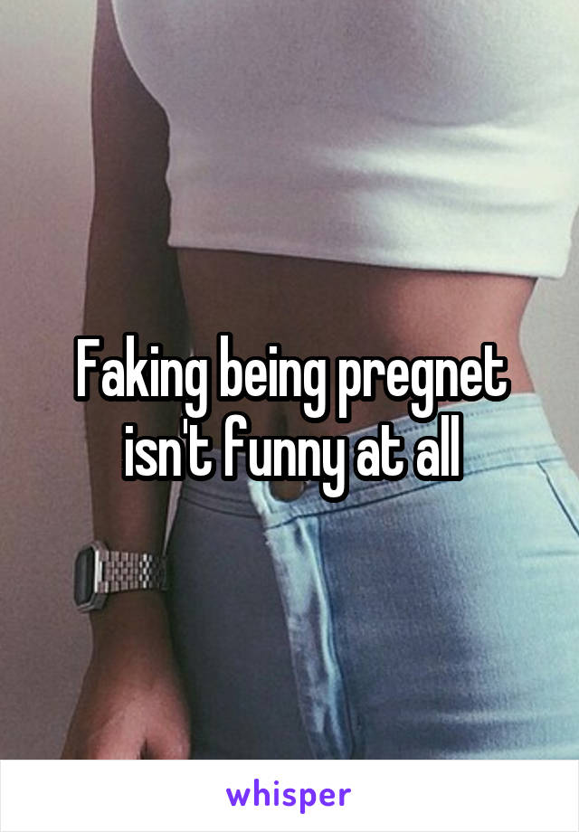 Faking being pregnet isn't funny at all