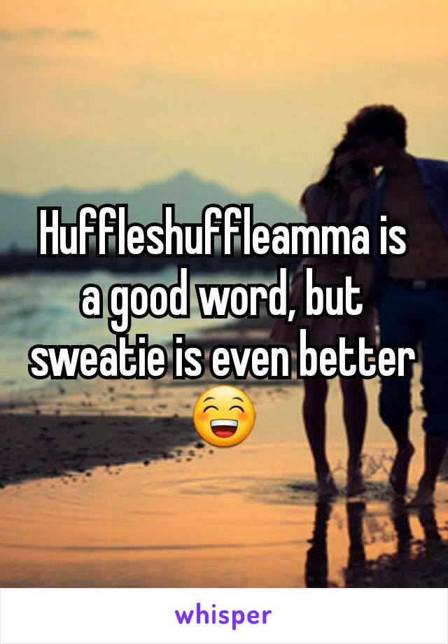 Huffleshuffleamma is a good word, but sweatie is even better 😁