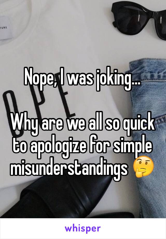 Nope, I was joking…

Why are we all so quick to apologize for simple misunderstandings 🤔