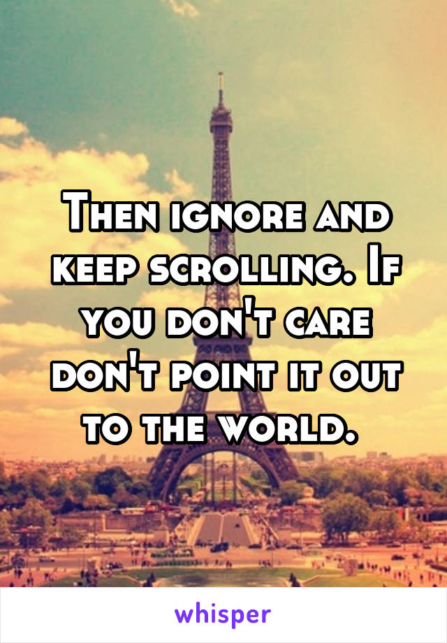 Then ignore and keep scrolling. If you don't care don't point it out to the world. 