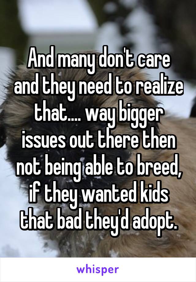 And many don't care and they need to realize that.... way bigger issues out there then not being able to breed, if they wanted kids that bad they'd adopt.