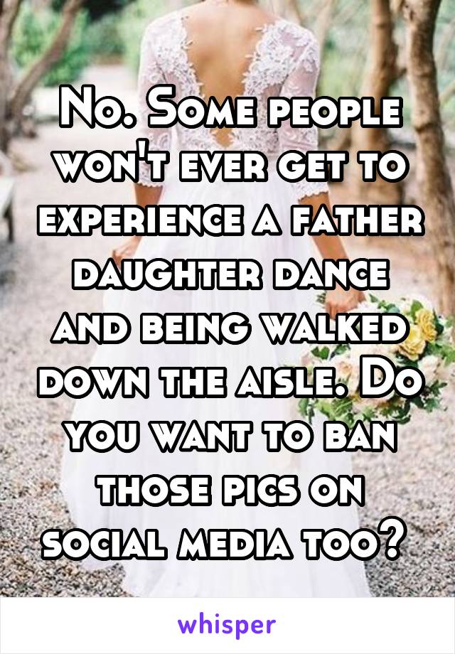 No. Some people won't ever get to experience a father daughter dance and being walked down the aisle. Do you want to ban those pics on social media too? 