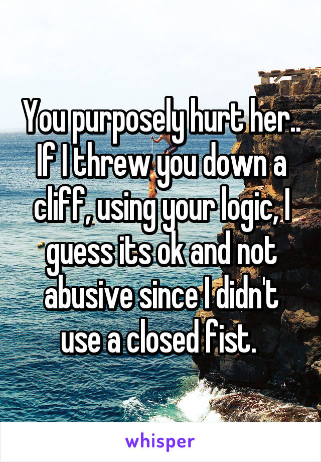 You purposely hurt her..
If I threw you down a cliff, using your logic, I guess its ok and not abusive since I didn't use a closed fist. 