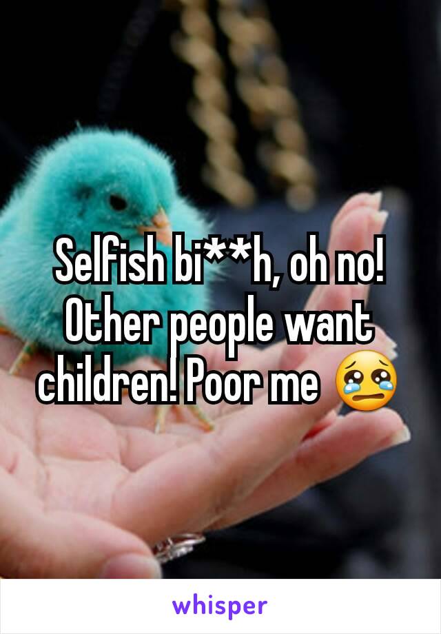 Selfish bi**h, oh no! Other people want children! Poor me 😢