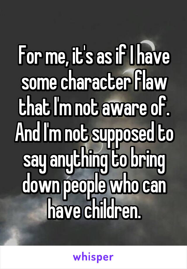 For me, it's as if I have some character flaw that I'm not aware of. And I'm not supposed to say anything to bring down people who can have children.