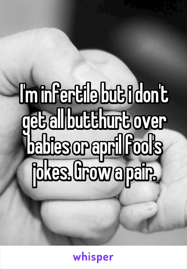 I'm infertile but i don't get all butthurt over babies or april fool's jokes. Grow a pair.