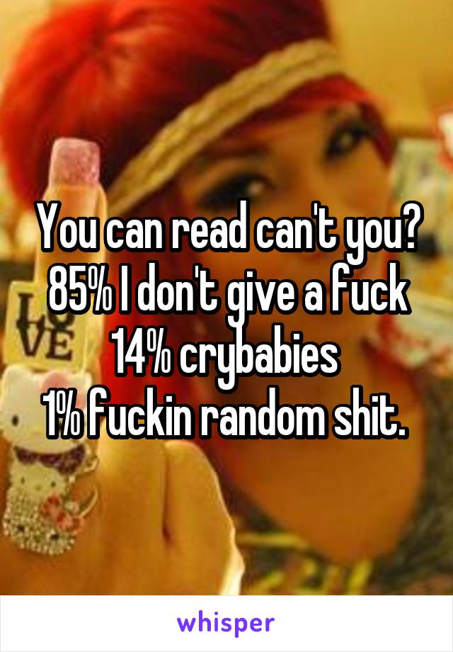 You can read can't you?
85% I don't give a fuck
14% crybabies 
1% fuckin random shit. 