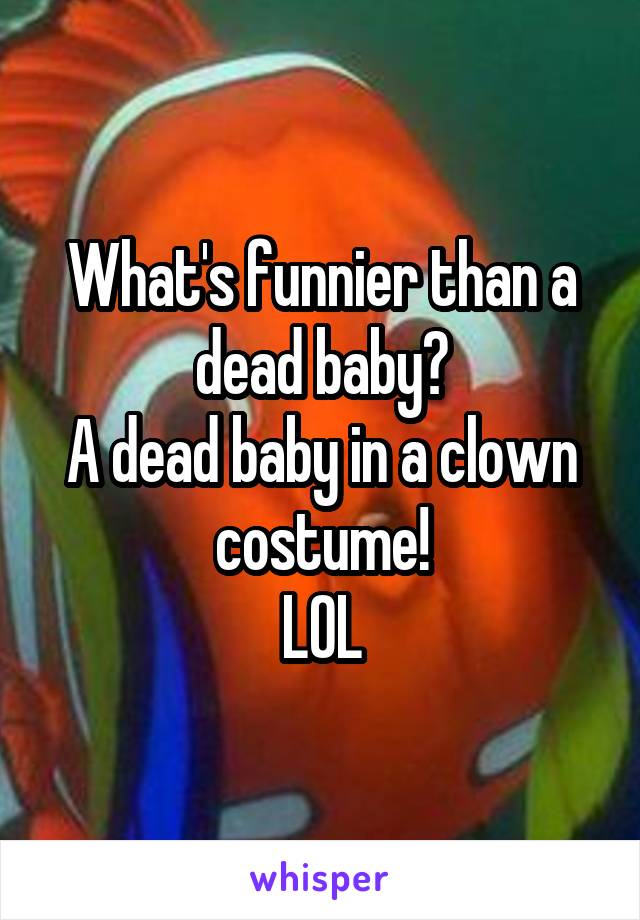 What's funnier than a dead baby?
A dead baby in a clown costume!
LOL