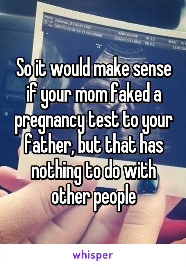 So it would make sense if your mom faked a pregnancy test to your father, but that has nothing to do with other people