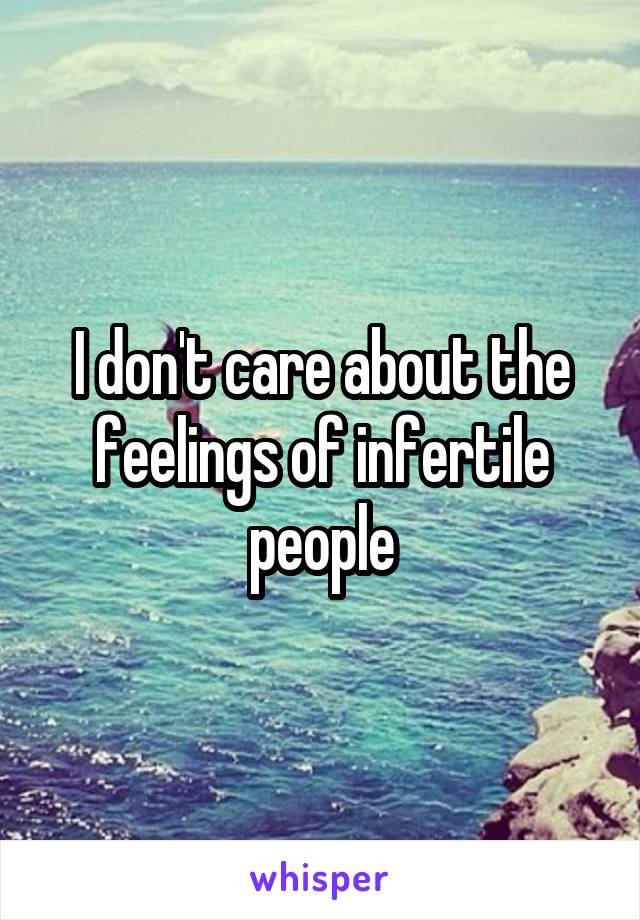 I don't care about the feelings of infertile people