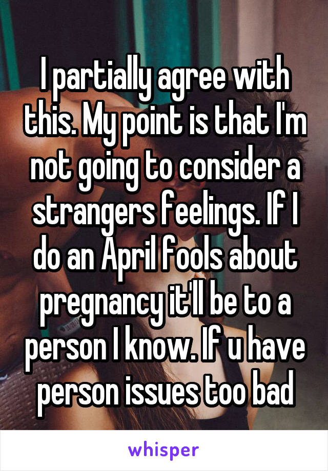 I partially agree with this. My point is that I'm not going to consider a strangers feelings. If I do an April fools about pregnancy it'll be to a person I know. If u have person issues too bad