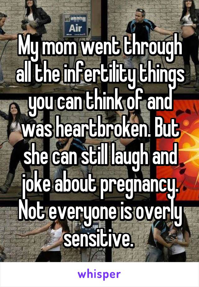 My mom went through all the infertility things you can think of and was heartbroken. But she can still laugh and joke about pregnancy. Not everyone is overly sensitive. 