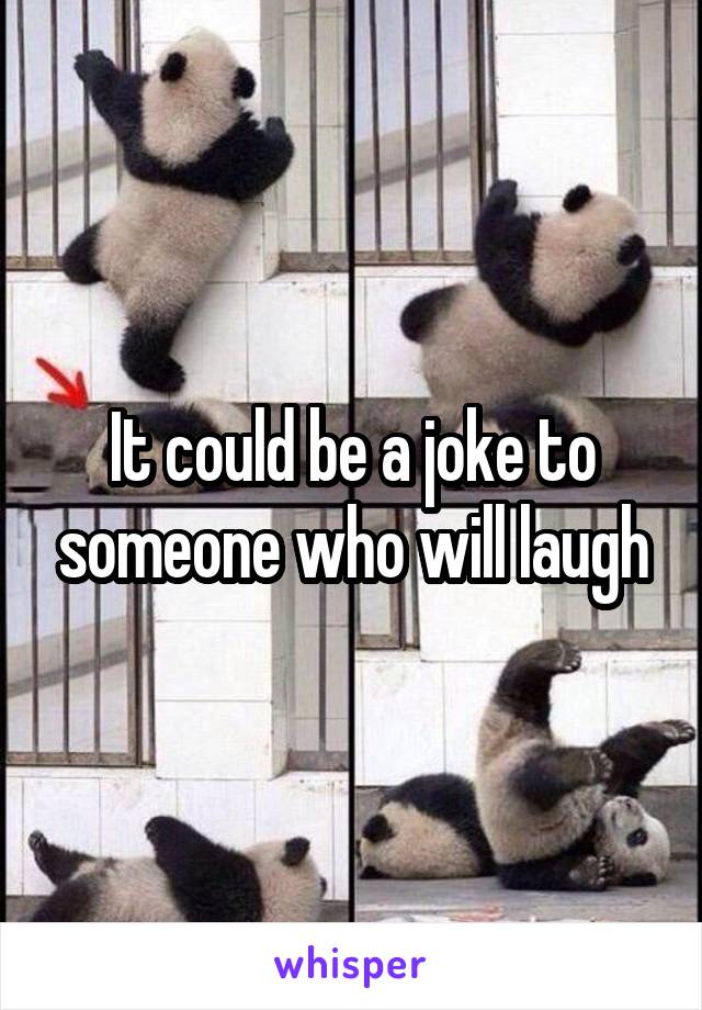 It could be a joke to someone who will laugh