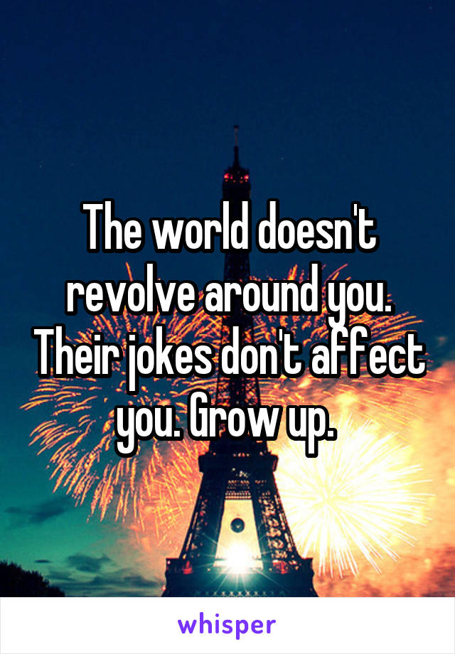 The world doesn't revolve around you. Their jokes don't affect you. Grow up. 