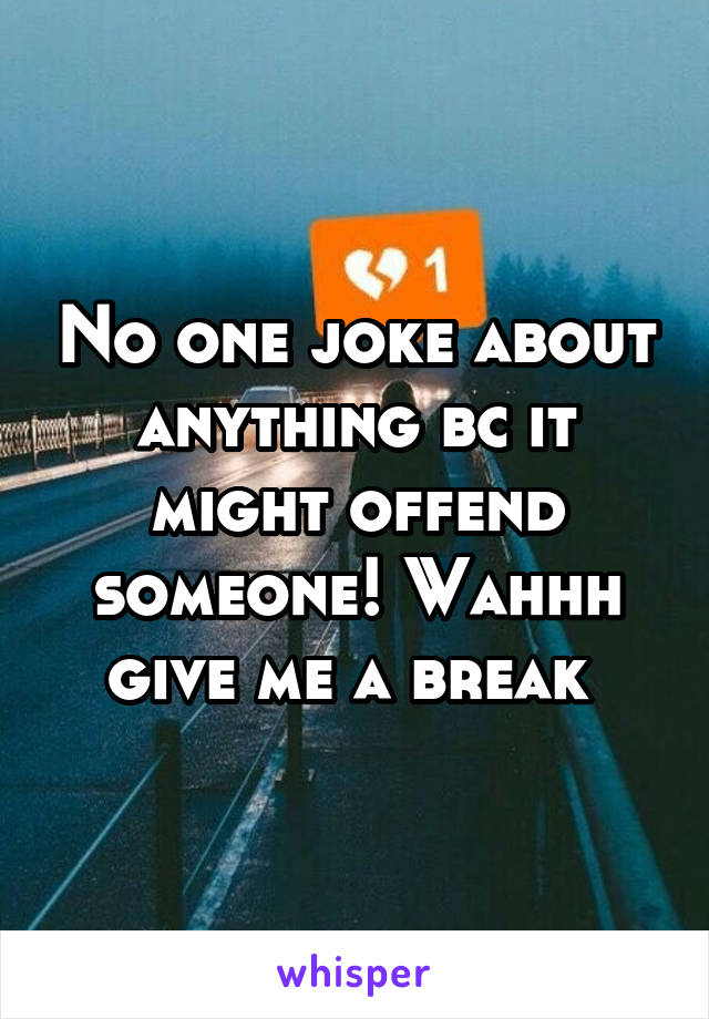 No one joke about anything bc it might offend someone! Wahhh give me a break 