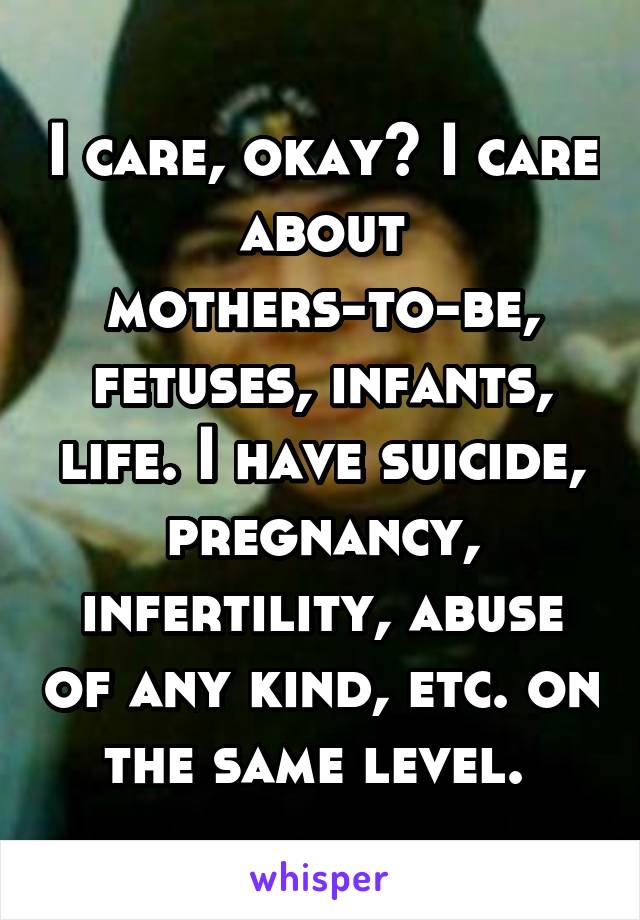 I care, okay? I care about mothers-to-be, fetuses, infants, life. I have suicide, pregnancy, infertility, abuse of any kind, etc. on the same level. 