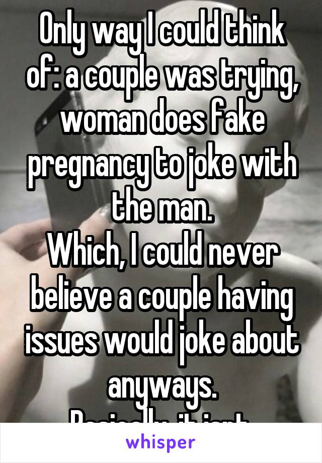 Only way I could think of: a couple was trying, woman does fake pregnancy to joke with the man.
Which, I could never believe a couple having issues would joke about anyways.
Basically, it isnt.