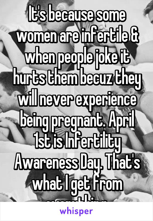 It's because some women are infertile & when people joke it hurts them becuz they will never experience being pregnant. April 1st is Infertility Awareness Day. That's what I get from everything.