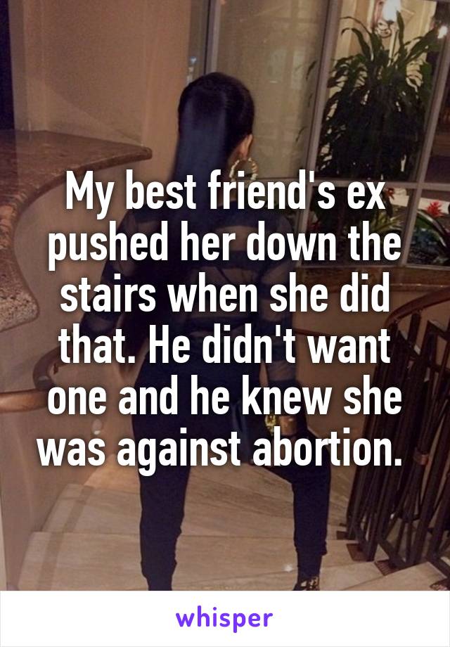 My best friend's ex pushed her down the stairs when she did that. He didn't want one and he knew she was against abortion. 