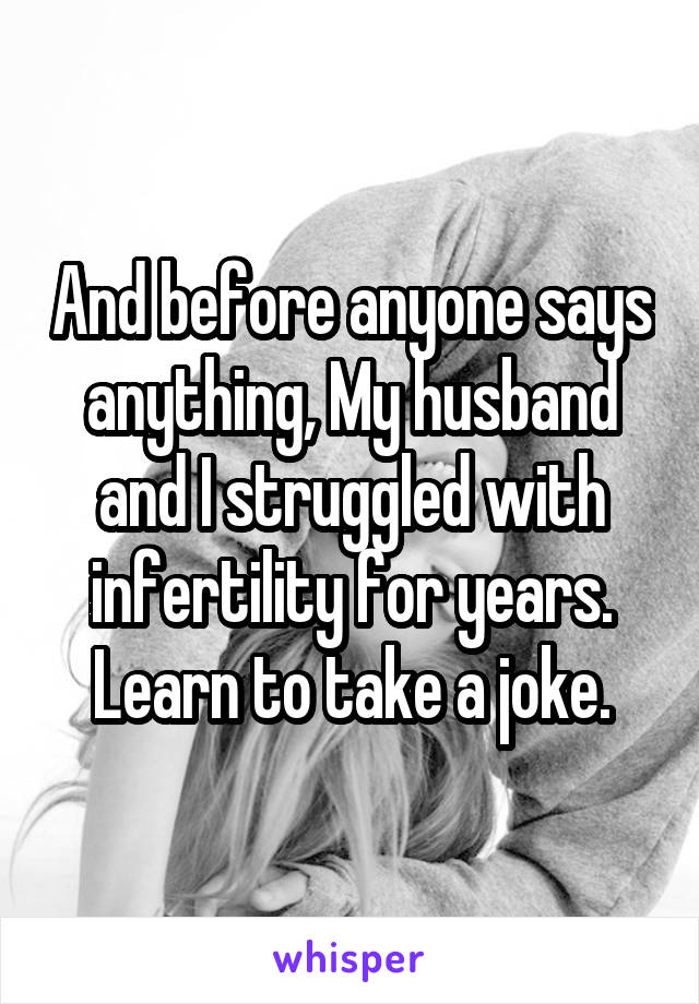 And before anyone says anything, My husband and I struggled with infertility for years. Learn to take a joke.