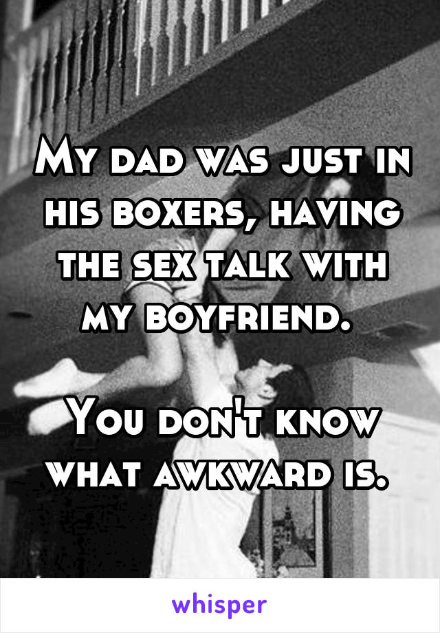 My dad was just in his boxers, having the sex talk with my boyfriend. 

You don't know what awkward is. 