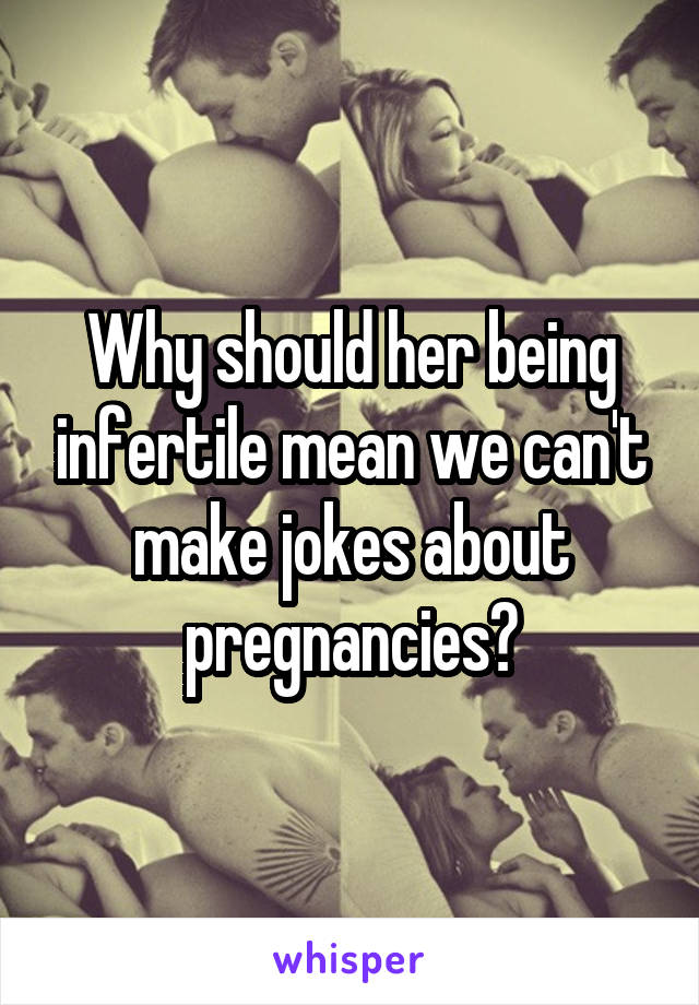 Why should her being infertile mean we can't make jokes about pregnancies?