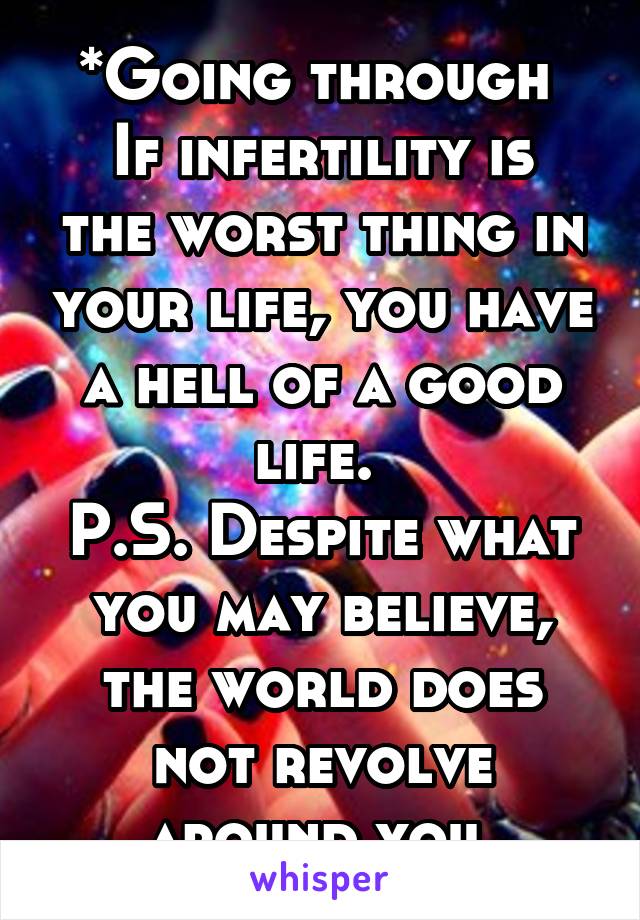 *Going through 
If infertility is the worst thing in your life, you have a hell of a good life. 
P.S. Despite what you may believe, the world does not revolve around you.