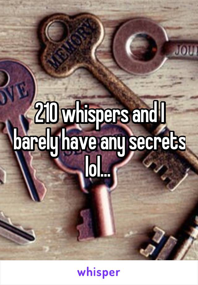 210 whispers and I barely have any secrets lol... 