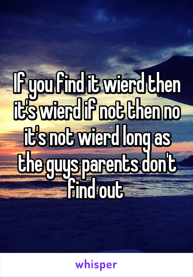 If you find it wierd then it's wierd if not then no it's not wierd long as the guys parents don't find out 