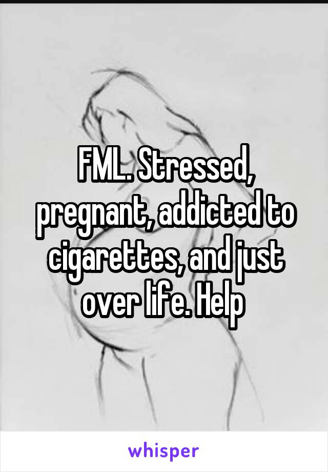FML. Stressed, pregnant, addicted to cigarettes, and just over life. Help 