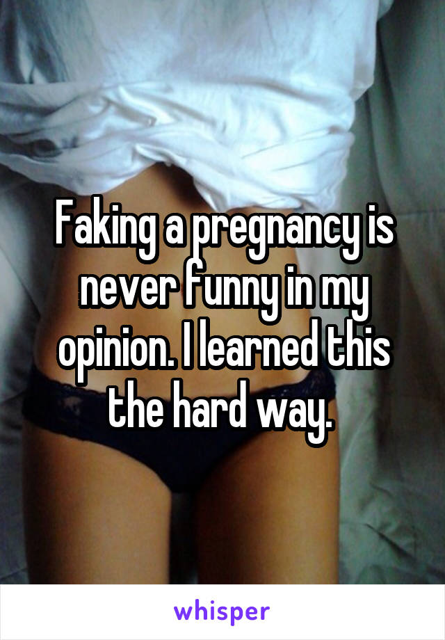 Faking a pregnancy is never funny in my opinion. I learned this the hard way. 