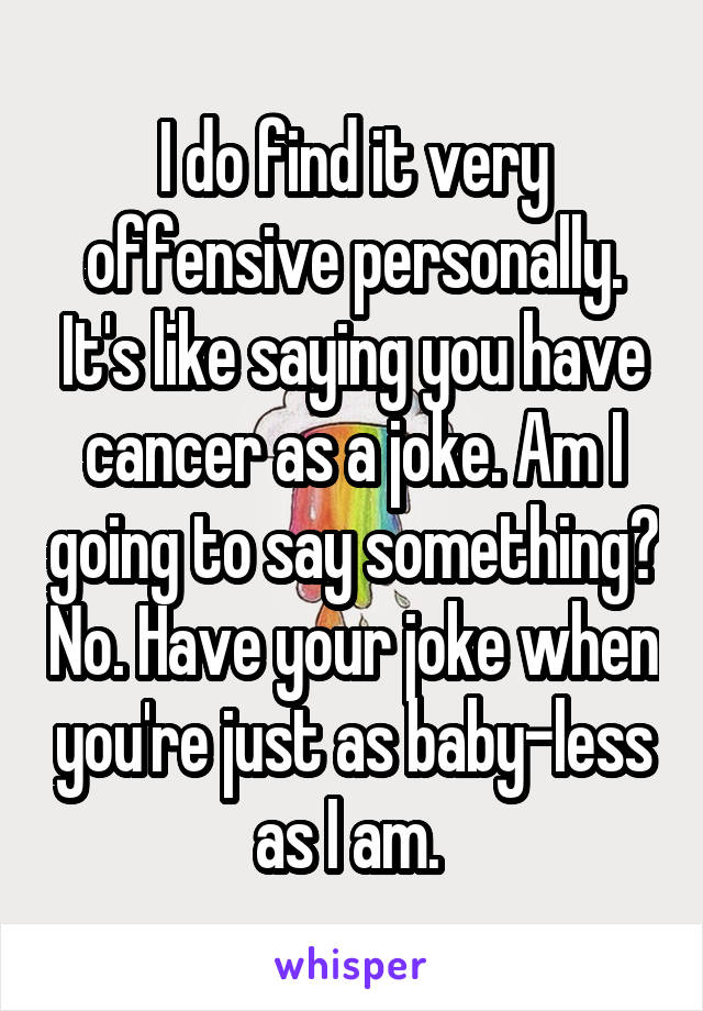 I do find it very offensive personally. It's like saying you have cancer as a joke. Am I going to say something? No. Have your joke when you're just as baby-less as I am. 