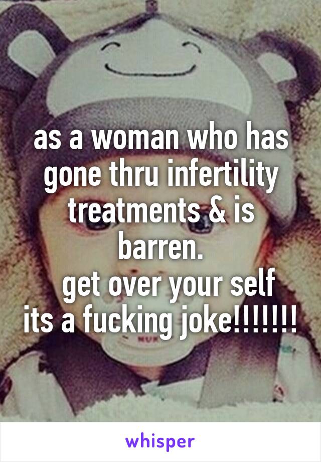 as a woman who has gone thru infertility treatments & is barren.
  get over your self its a fucking joke!!!!!!!