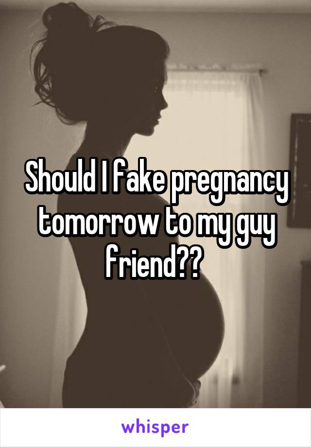 Should I fake pregnancy tomorrow to my guy friend?? 