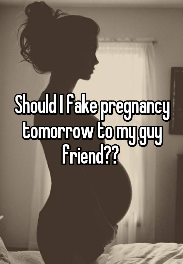 Should I fake pregnancy tomorrow to my guy friend?? 