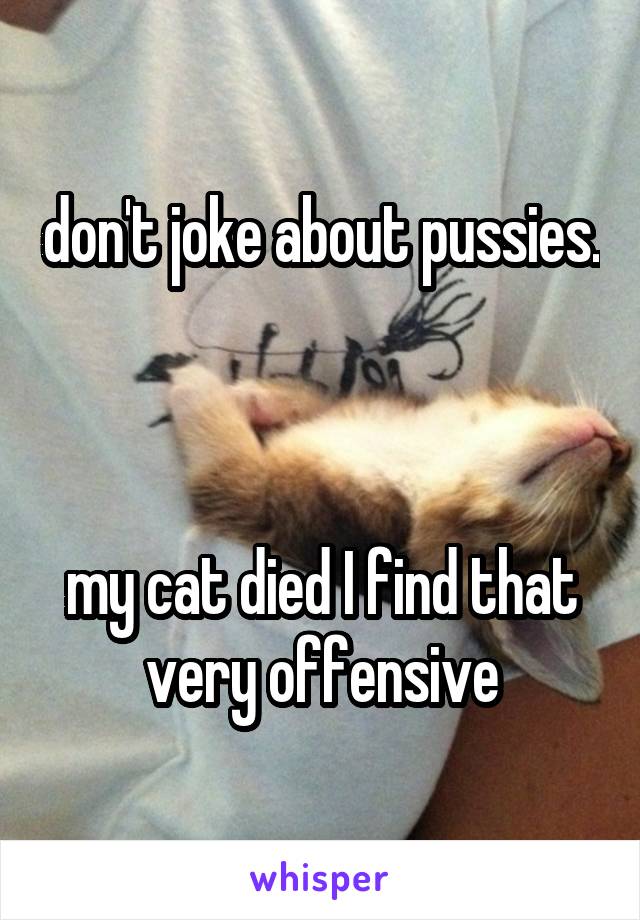 don't joke about pussies. 


my cat died I find that very offensive