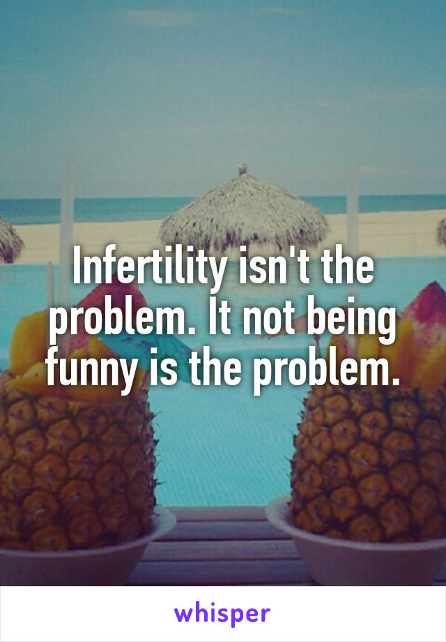 Infertility isn't the problem. It not being funny is the problem.