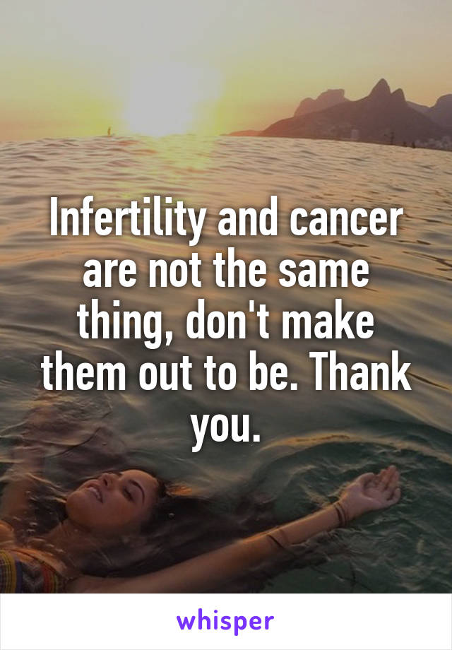 Infertility and cancer are not the same thing, don't make them out to be. Thank you.