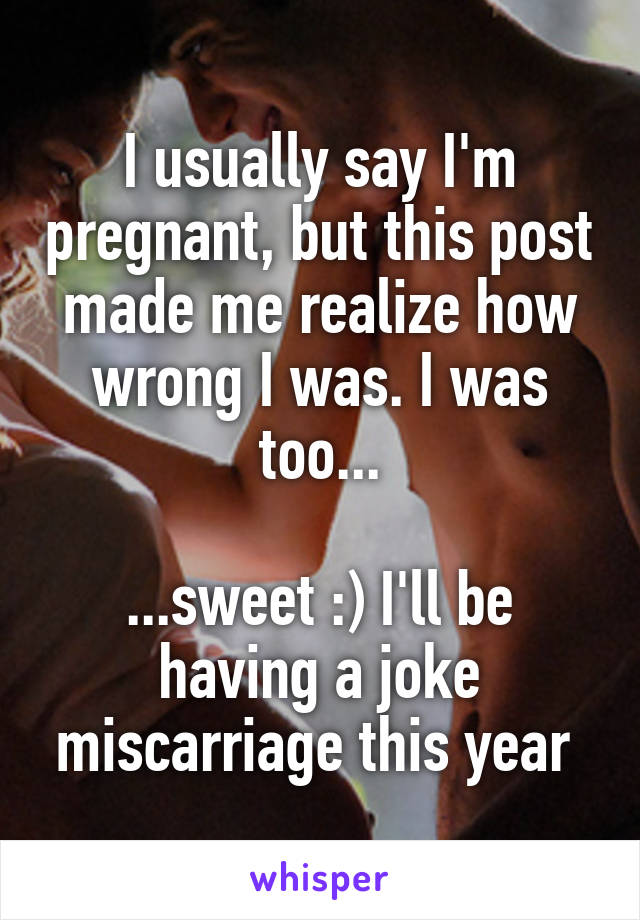 I usually say I'm pregnant, but this post made me realize how wrong I was. I was too...

...sweet :) I'll be having a joke miscarriage this year 